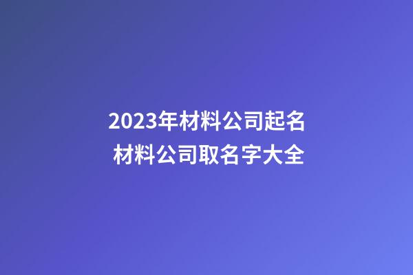 2023年材料公司起名 材料公司取名字大全-第1张-公司起名-玄机派